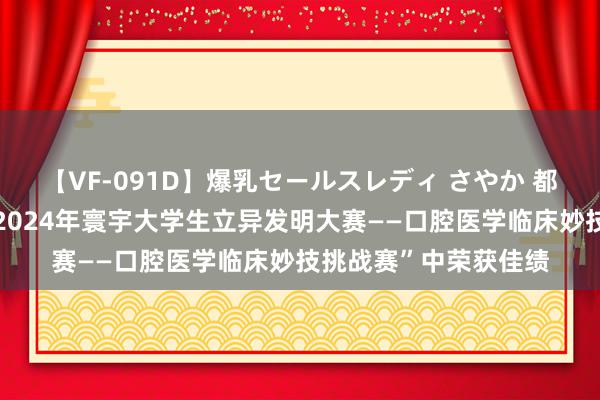 【VF-091D】爆乳セールスレディ さやか 都鲁医药学院学子在“2024年寰宇大学生立异发明大赛——口腔医学临床妙技挑战赛”中荣获佳绩