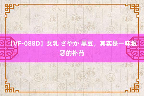 【VF-088D】女乳 さやか 黑豆，其实是一味狠恶的补药
