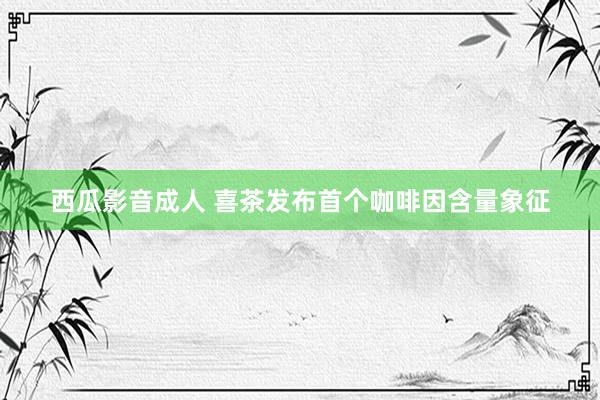 西瓜影音成人 喜茶发布首个咖啡因含量象征