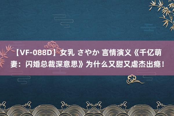 【VF-088D】女乳 さやか 言情演义《千亿萌妻：闪婚总裁深意思》为什么又甜又虐杰出瘾！