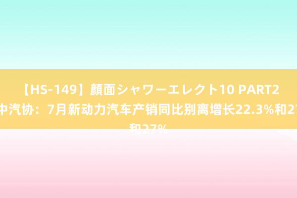 【HS-149】顔面シャワーエレクト10 PART28 中汽协：7月新动力汽车产销同比别离增长22.3%和27%