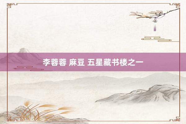 李蓉蓉 麻豆 五星藏书楼之一