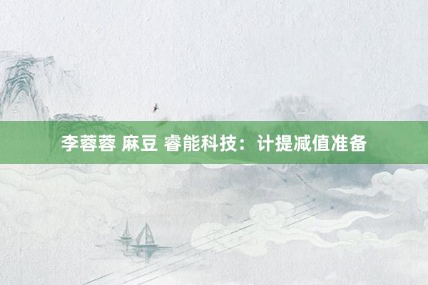 李蓉蓉 麻豆 睿能科技：计提减值准备