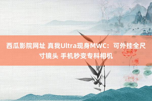 西瓜影院网址 真我Ultra现身MWC：可外挂全尺寸镜头 手机秒变专科相机