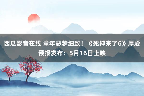 西瓜影音在线 童年恶梦细致！《死神来了6》厚爱预报发布：5月16日上映
