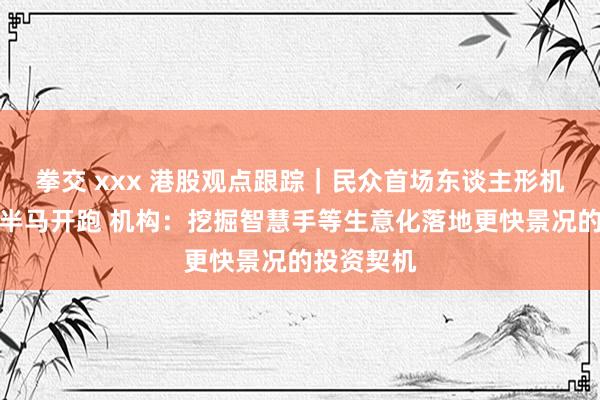 拳交 xxx 港股观点跟踪｜民众首场东谈主形机器东谈主半马开跑 机构：挖掘智慧手等生意化落地更快景况的投资契机