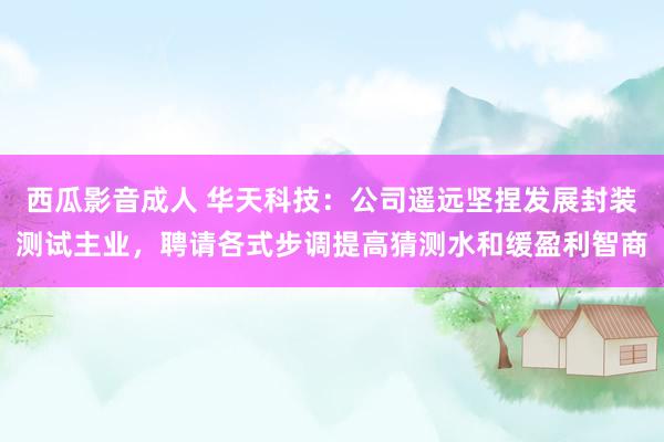 西瓜影音成人 华天科技：公司遥远坚捏发展封装测试主业，聘请各式步调提高猜测水和缓盈利智商