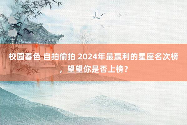 校园春色 自拍偷拍 2024年最赢利的星座名次榜，望望你是否上榜？