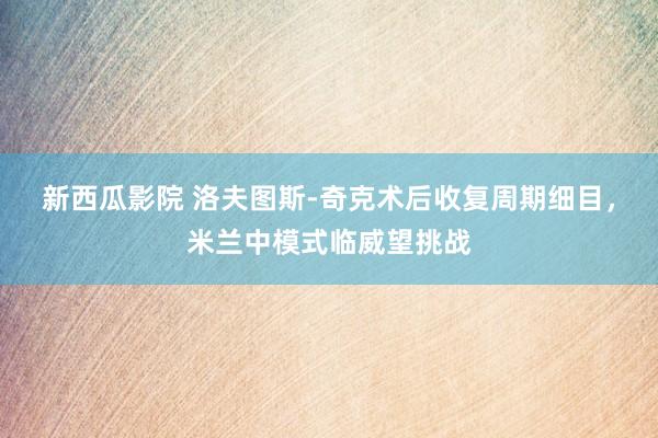 新西瓜影院 洛夫图斯-奇克术后收复周期细目，米兰中模式临威望挑战
