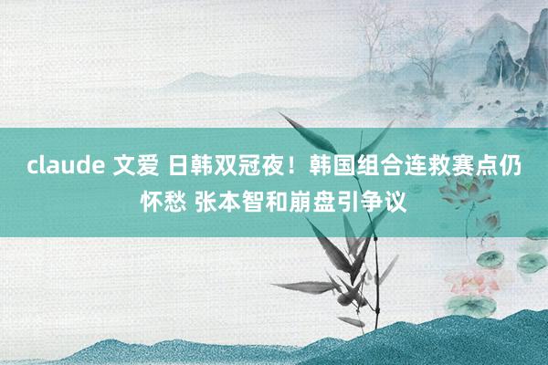 claude 文爱 日韩双冠夜！韩国组合连救赛点仍怀愁 张本智和崩盘引争议