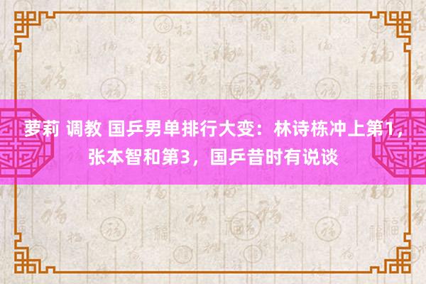 萝莉 调教 国乒男单排行大变：林诗栋冲上第1，张本智和第3，国乒昔时有说谈