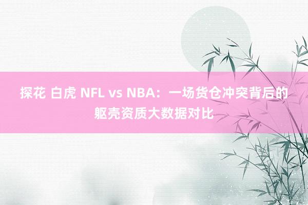 探花 白虎 NFL vs NBA：一场货仓冲突背后的躯壳资质大数据对比