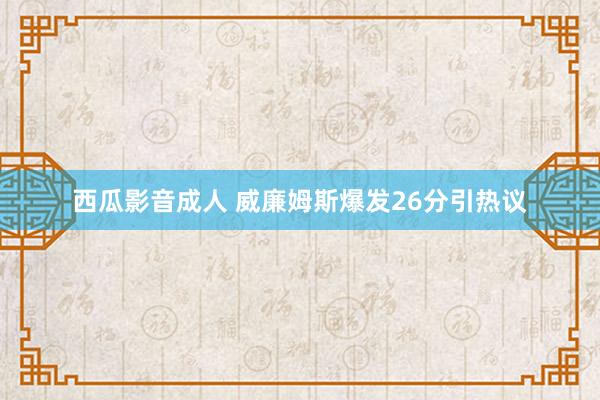 西瓜影音成人 威廉姆斯爆发26分引热议