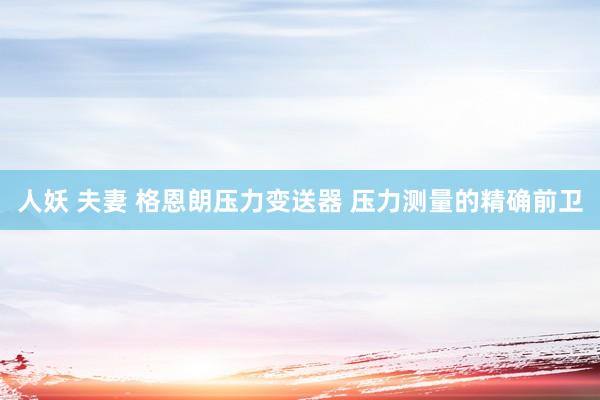 人妖 夫妻 格恩朗压力变送器 压力测量的精确前卫