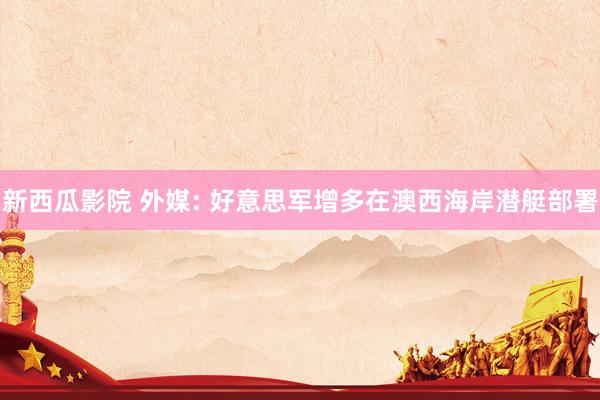 新西瓜影院 外媒: 好意思军增多在澳西海岸潜艇部署