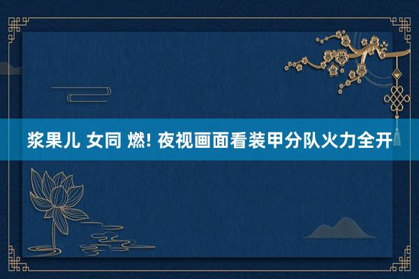 浆果儿 女同 燃! 夜视画面看装甲分队火力全开