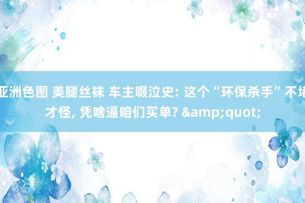 亚洲色图 美腿丝袜 车主啜泣史: 这个“环保杀手”不堵才怪, 凭啥逼咱们买单? &quot;
