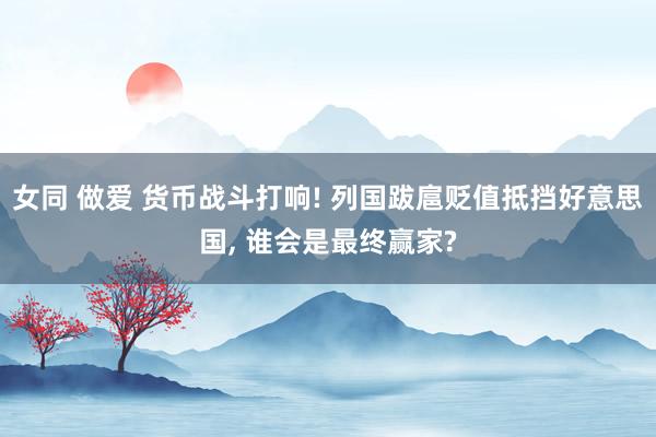 女同 做爱 货币战斗打响! 列国跋扈贬值抵挡好意思国, 谁会是最终赢家?