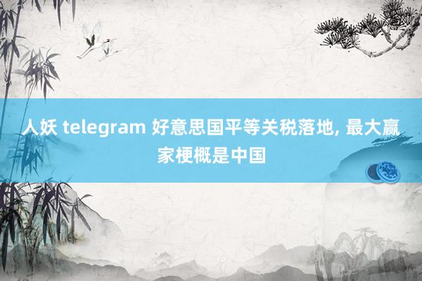 人妖 telegram 好意思国平等关税落地, 最大赢家梗概是中国