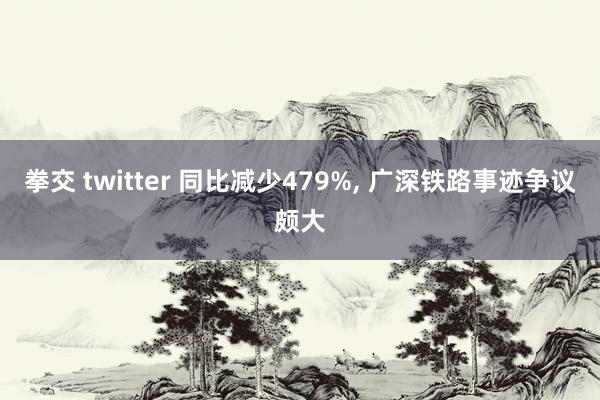 拳交 twitter 同比减少479%, 广深铁路事迹争议颇大