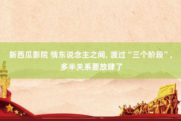 新西瓜影院 情东说念主之间, 渡过“三个阶段”, 多半关系要放肆了