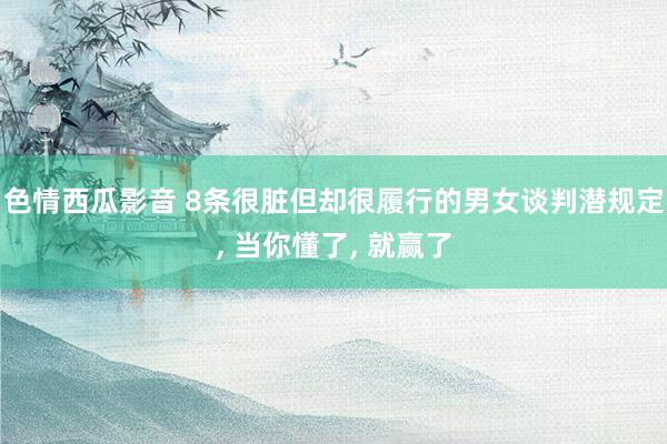 色情西瓜影音 8条很脏但却很履行的男女谈判潜规定, 当你懂了, 就赢了