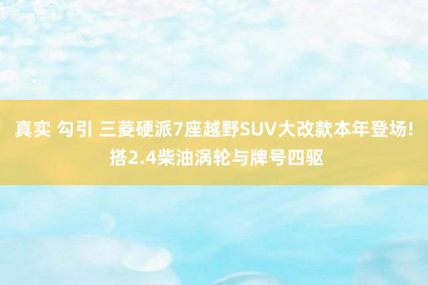 真实 勾引 三菱硬派7座越野SUV大改款本年登场! 搭2.4柴油涡轮与牌号四驱