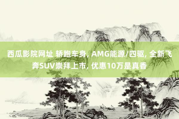 西瓜影院网址 轿跑车身, AMG能源/四驱, 全新飞奔SUV崇拜上市, 优惠10万是真香