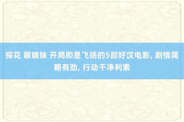 探花 眼睛妹 开局即是飞扬的5部好汉电影, 剧情简略有劲, 行动干净利索