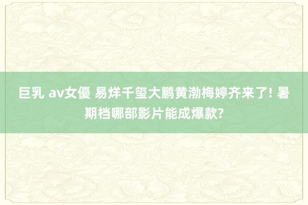 巨乳 av女優 易烊千玺大鹏黄渤梅婷齐来了! 暑期档哪部影片能成爆款?