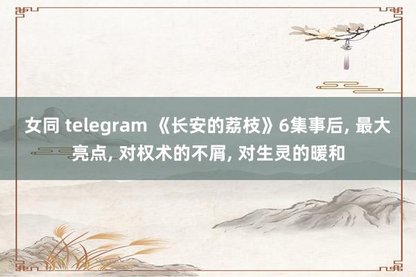 女同 telegram 《长安的荔枝》6集事后, 最大亮点, 对权术的不屑, 对生灵的暖和