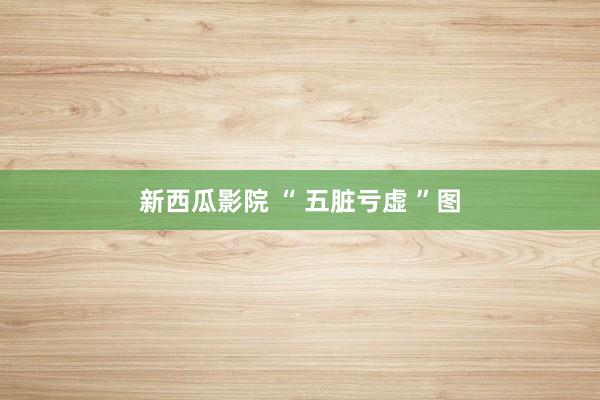 新西瓜影院 “ 五脏亏虚 ”图