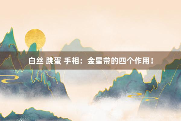 白丝 跳蛋 手相：金星带的四个作用！