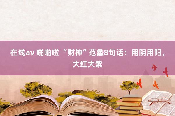在线av 啪啪啦 “财神”范蠡8句话：用阴用阳，大红大紫