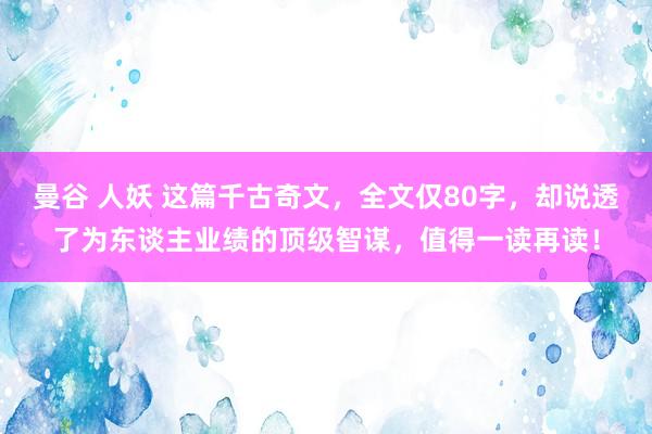 曼谷 人妖 这篇千古奇文，全文仅80字，却说透了为东谈主业绩的顶级智谋，值得一读再读！