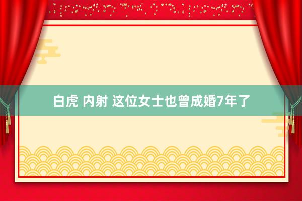 白虎 内射 这位女士也曾成婚7年了