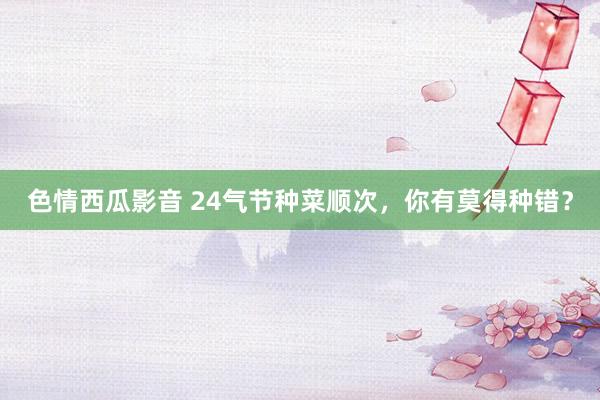 色情西瓜影音 24气节种菜顺次，你有莫得种错？