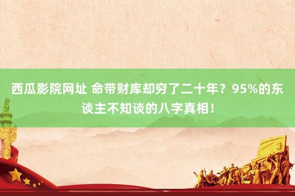西瓜影院网址 命带财库却穷了二十年?95%的东谈主不知谈的八字真相!