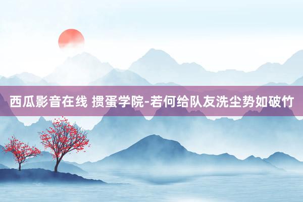 西瓜影音在线 掼蛋学院-若何给队友洗尘势如破竹