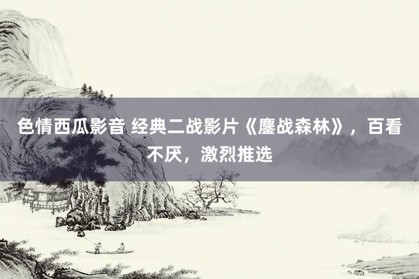 色情西瓜影音 经典二战影片《鏖战森林》，百看不厌，激烈推选